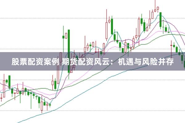 股票配资案例 期货配资风云：机遇与风险并存