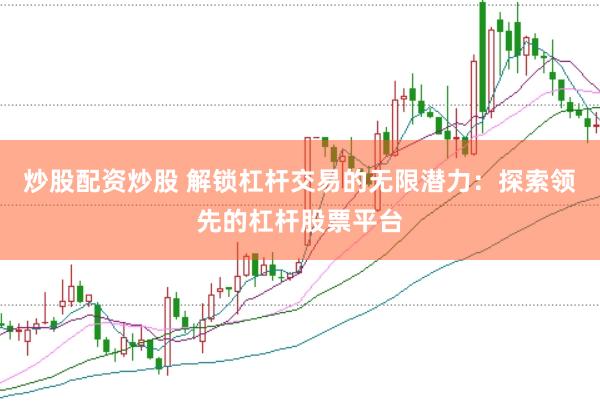 炒股配资炒股 解锁杠杆交易的无限潜力：探索领先的杠杆股票平台