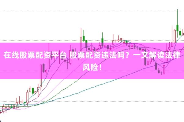 在线股票配资平台 股票配资违法吗？一文解读法律风险！
