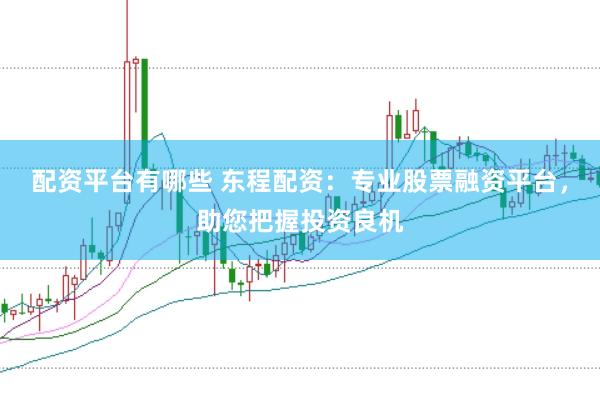 配资平台有哪些 东程配资：专业股票融资平台，助您把握投资良机