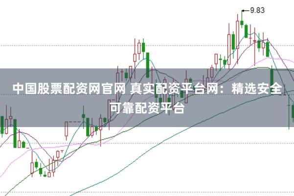 中国股票配资网官网 真实配资平台网：精选安全可靠配资平台