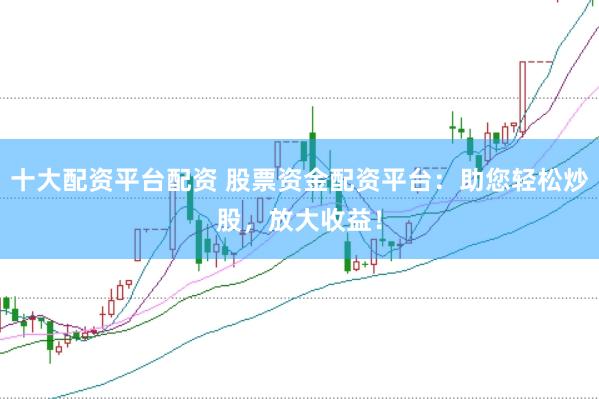 十大配资平台配资 股票资金配资平台：助您轻松炒股，放大收益！