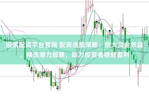 股票配资平台官网 配资选股策略：放大资金效益，精选潜力股票，助力投资者稳健盈利