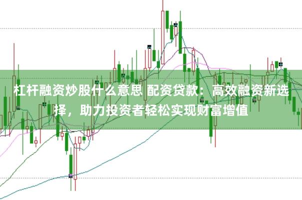 杠杆融资炒股什么意思 配资贷款：高效融资新选择，助力投资者轻松实现财富增值
