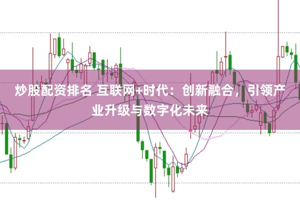 炒股配资排名 互联网+时代：创新融合，引领产业升级与数字化未来