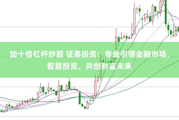 加十倍杠杆炒股 证泰投资：专业引领金融市场，智慧投资，共创财富未来