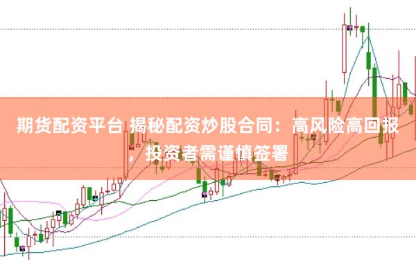 期货配资平台 揭秘配资炒股合同：高风险高回报，投资者需谨慎签署