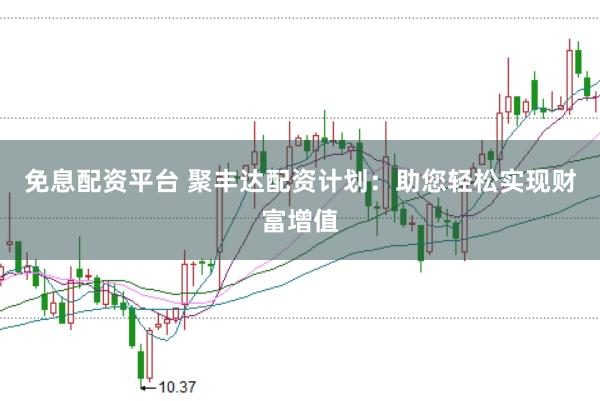免息配资平台 聚丰达配资计划：助您轻松实现财富增值