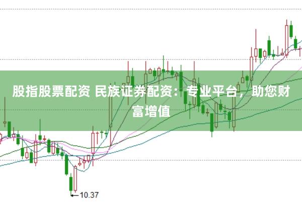 股指股票配资 民族证券配资：专业平台，助您财富增值