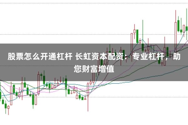 股票怎么开通杠杆 长虹资本配资：专业杠杆，助您财富增值