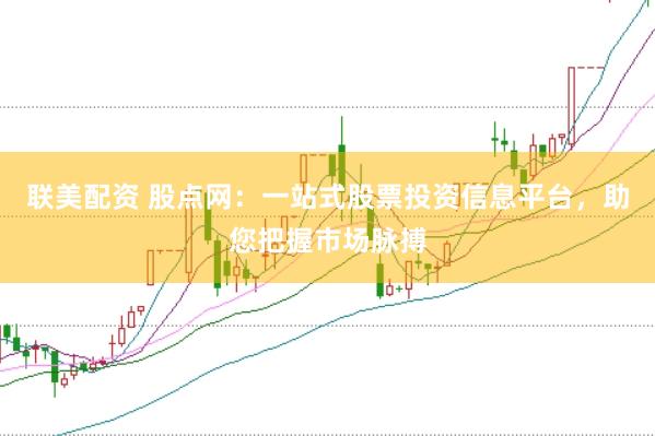 联美配资 股点网：一站式股票投资信息平台，助您把握市场脉搏