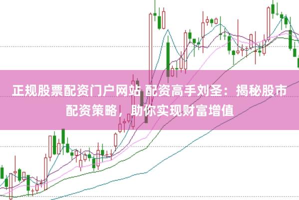 正规股票配资门户网站 配资高手刘圣：揭秘股市配资策略，助你实现财富增值