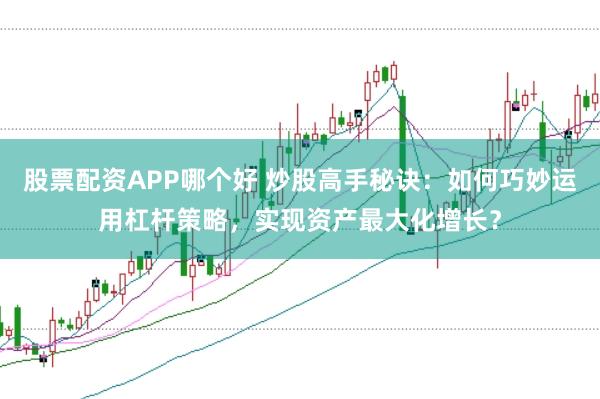 股票配资APP哪个好 炒股高手秘诀：如何巧妙运用杠杆策略，实现资产最大化增长？