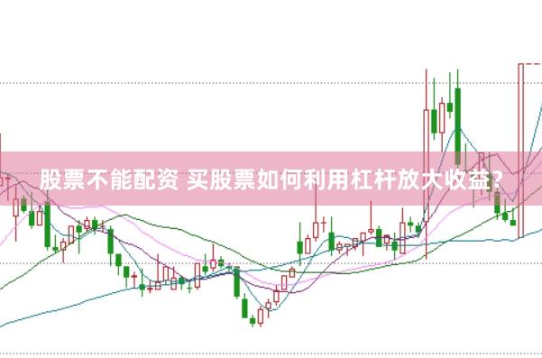 股票不能配资 买股票如何利用杠杆放大收益？