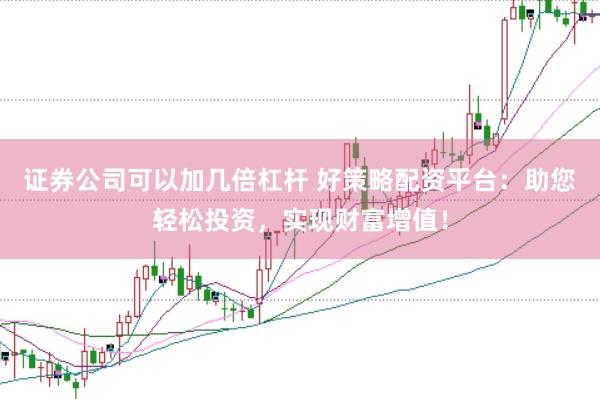 证券公司可以加几倍杠杆 好策略配资平台：助您轻松投资，实现财富增值！