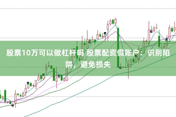 股票10万可以做杠杆吗 股票配资假账户：识别陷阱，避免损失