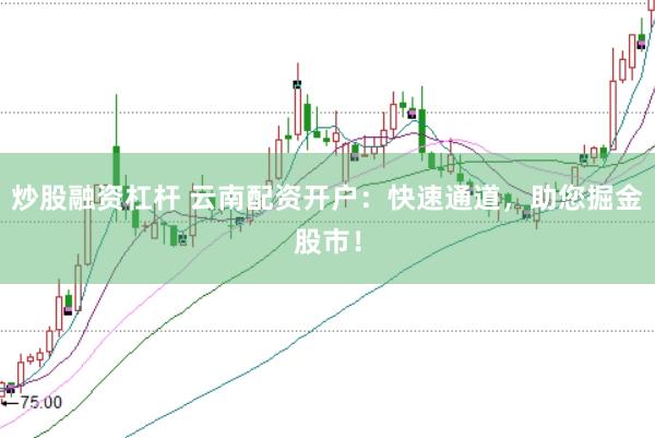 炒股融资杠杆 云南配资开户：快速通道，助您掘金股市！