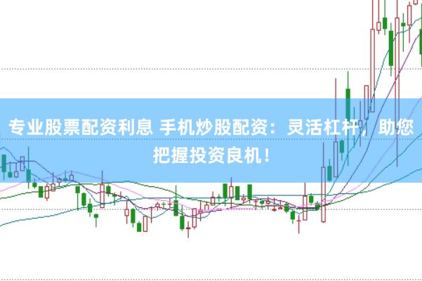 专业股票配资利息 手机炒股配资：灵活杠杆，助您把握投资良机！