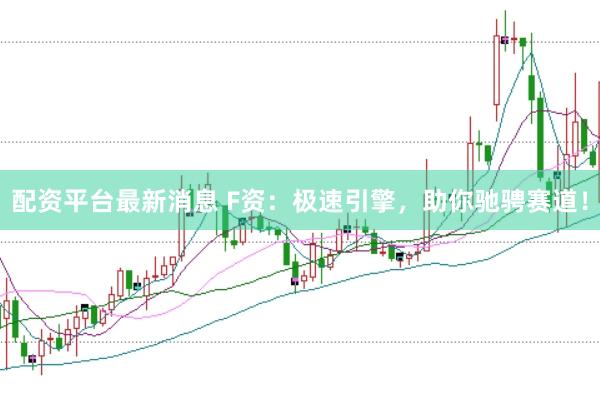 配资平台最新消息 F资：极速引擎，助你驰骋赛道！