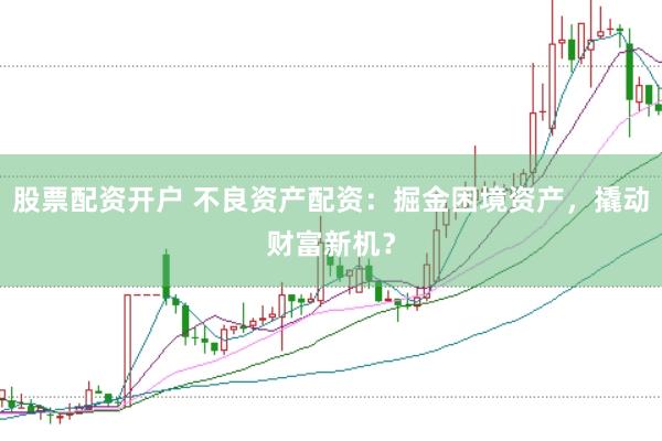 股票配资开户 不良资产配资：掘金困境资产，撬动财富新机？