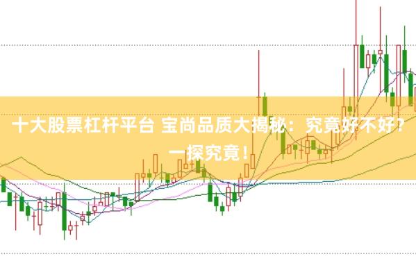 十大股票杠杆平台 宝尚品质大揭秘：究竟好不好？一探究竟！