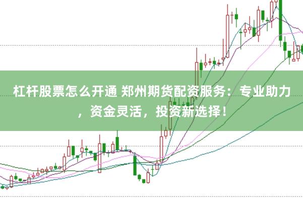 杠杆股票怎么开通 郑州期货配资服务：专业助力，资金灵活，投资新选择！