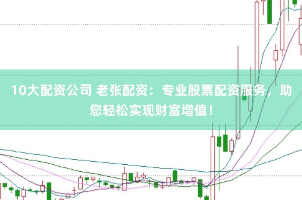 10大配资公司 老张配资：专业股票配资服务，助您轻松实现财富增值！