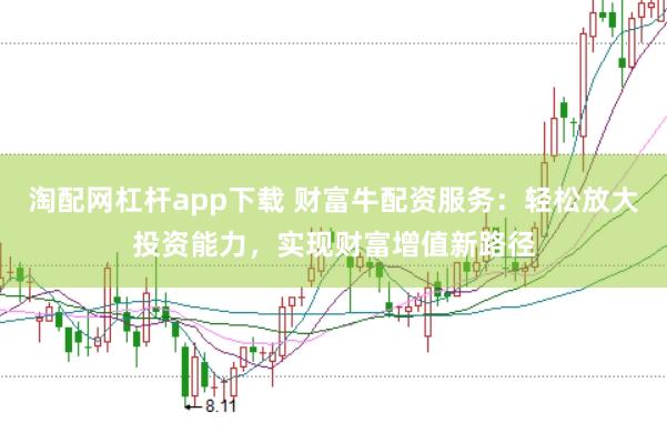 淘配网杠杆app下载 财富牛配资服务：轻松放大投资能力，实现财富增值新路径