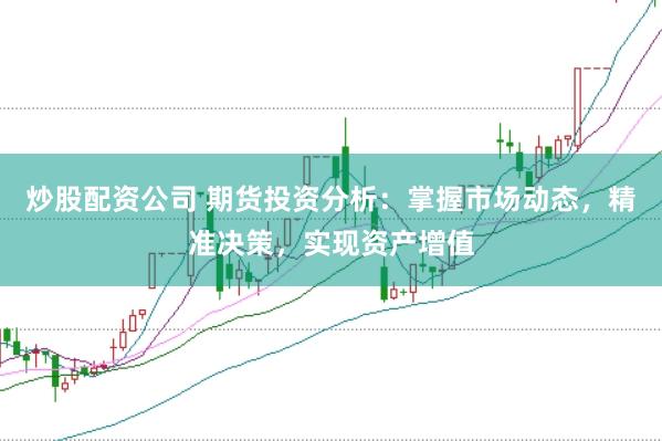 炒股配资公司 期货投资分析：掌握市场动态，精准决策，实现资产增值