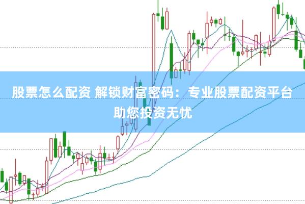 股票怎么配资 解锁财富密码：专业股票配资平台助您投资无忧