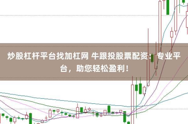 炒股杠杆平台找加杠网 牛跟投股票配资：专业平台，助您轻松盈利！