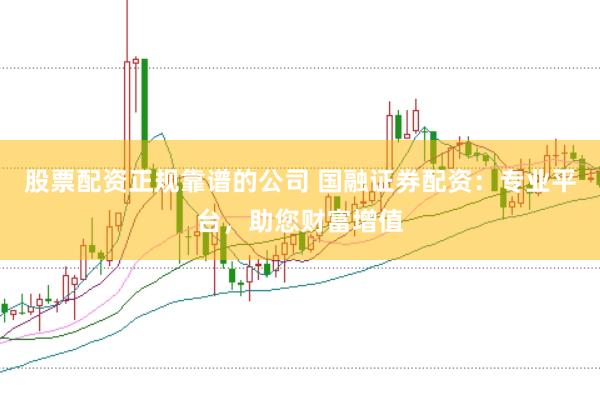 股票配资正规靠谱的公司 国融证券配资：专业平台，助您财富增值