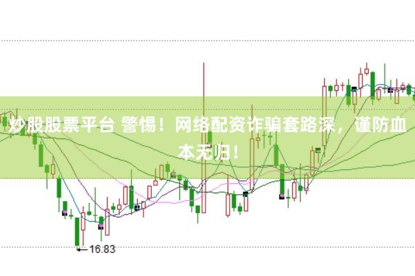 炒股股票平台 警惕！网络配资诈骗套路深，谨防血本无归！