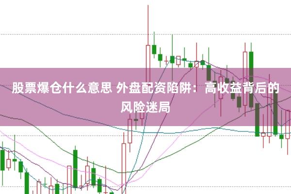 股票爆仓什么意思 外盘配资陷阱：高收益背后的风险迷局