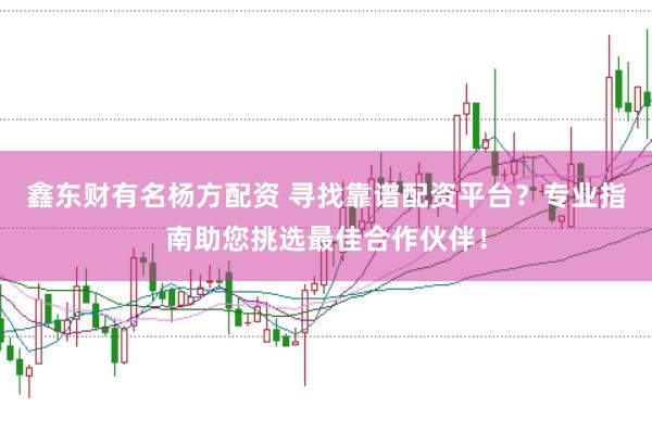 鑫东财有名杨方配资 寻找靠谱配资平台？专业指南助您挑选最佳合作伙伴！