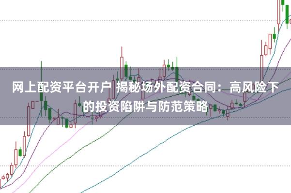 网上配资平台开户 揭秘场外配资合同：高风险下的投资陷阱与防范策略