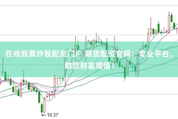 在线股票炒股配资门户 期货配资官网：专业平台，助您财富增值！