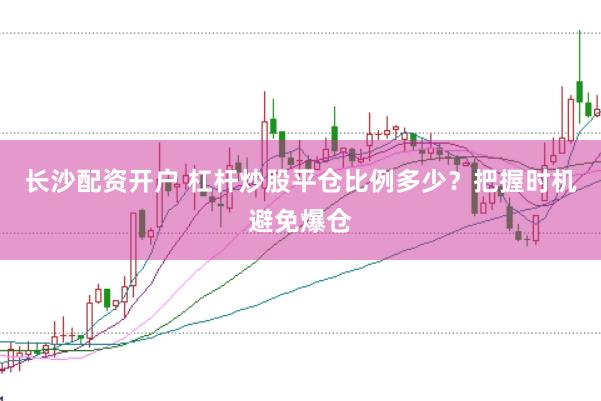 长沙配资开户 杠杆炒股平仓比例多少？把握时机避免爆仓