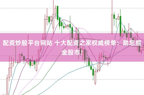 配资炒股平台网站 十大配资之家权威榜单:助您掘金股市!