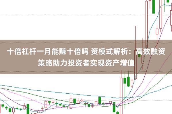 十倍杠杆一月能赚十倍吗 资模式解析:高效融资策略助力投资者实现资产增值