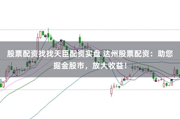股票配资找找天臣配资实盘 达州股票配资:助您掘金股市,放大收益!