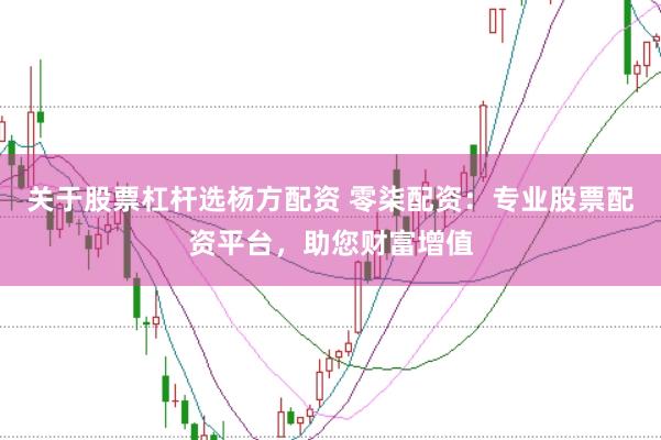 关于股票杠杆选杨方配资 零柒配资:专业股票配资平台,助您财富增值