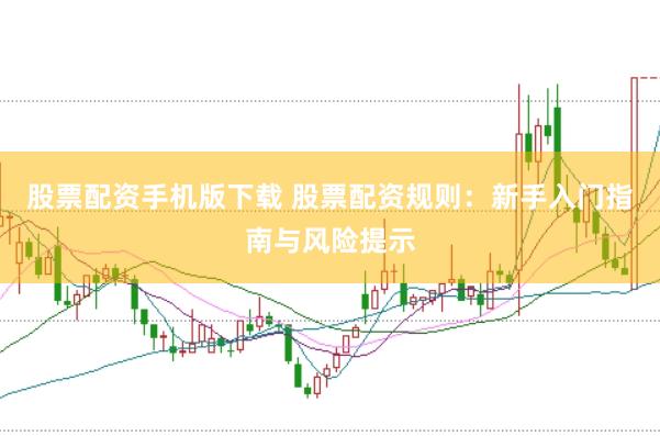 股票配资手机版下载 股票配资规则：新手入门指南与风险提示