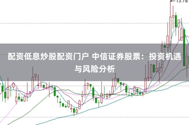 配资低息炒股配资门户 中信证券股票：投资机遇与风险分析