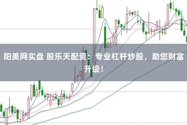 阳美网实盘 股乐天配资:专业杠杆炒股,助您财富升级!