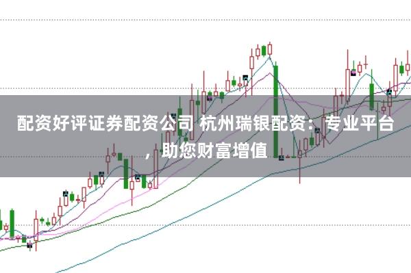 配资好评证券配资公司 杭州瑞银配资:专业平台,助您财富增值