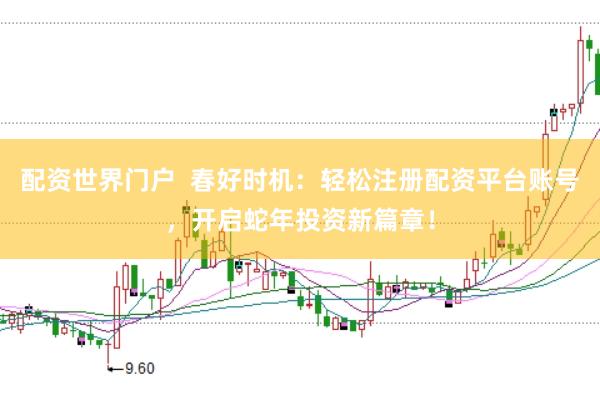 配资世界门户  春好时机：轻松注册配资平台账号，开启蛇年投资新篇章！