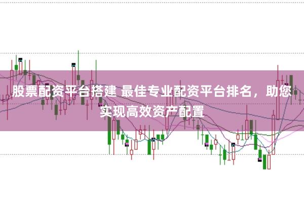 股票配资平台搭建 最佳专业配资平台排名，助您实现高效资产配置