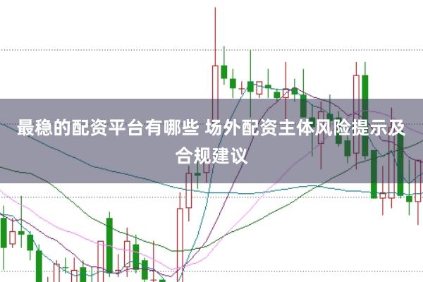 最稳的配资平台有哪些 场外配资主体风险提示及合规建议