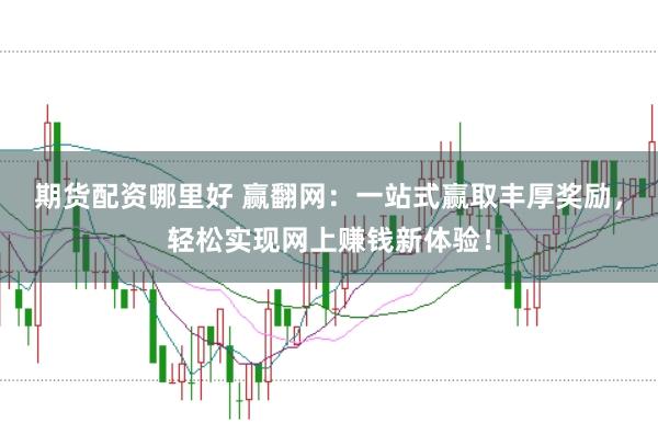 期货配资哪里好 赢翻网：一站式赢取丰厚奖励，轻松实现网上赚钱新体验！